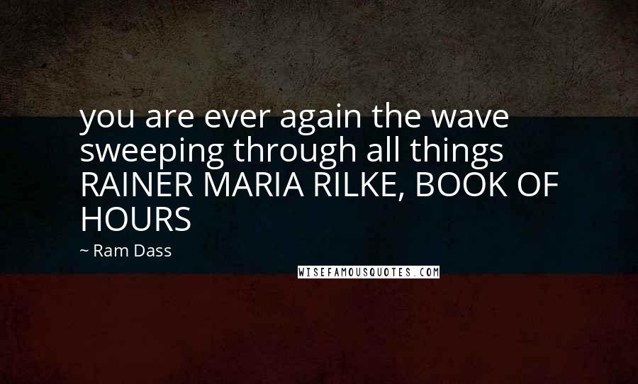 Ram Dass Quotes: you are ever again the wave sweeping through all things RAINER MARIA RILKE, BOOK OF HOURS