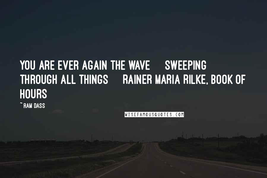 Ram Dass Quotes: you are ever again the wave sweeping through all things RAINER MARIA RILKE, BOOK OF HOURS