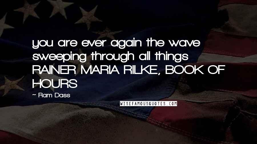 Ram Dass Quotes: you are ever again the wave sweeping through all things RAINER MARIA RILKE, BOOK OF HOURS
