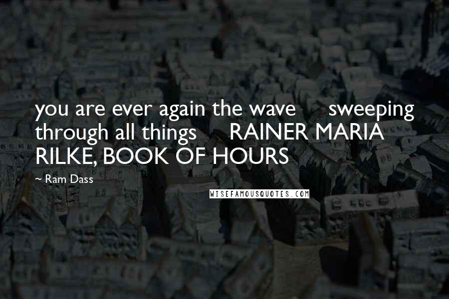 Ram Dass Quotes: you are ever again the wave sweeping through all things RAINER MARIA RILKE, BOOK OF HOURS