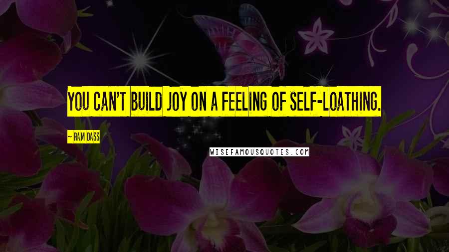 Ram Dass Quotes: You can't build joy on a feeling of self-loathing.