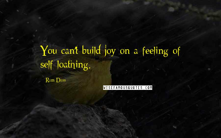 Ram Dass Quotes: You can't build joy on a feeling of self-loathing.