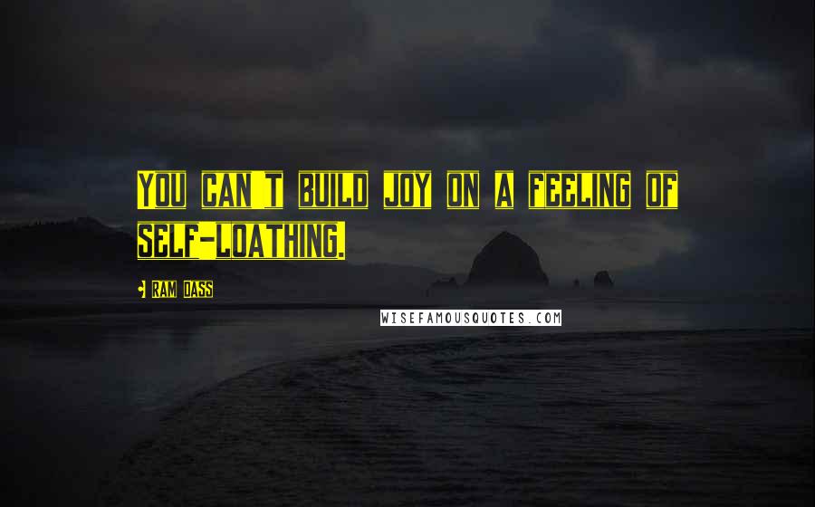 Ram Dass Quotes: You can't build joy on a feeling of self-loathing.