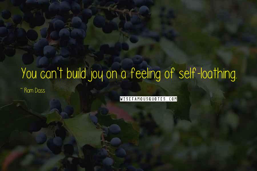 Ram Dass Quotes: You can't build joy on a feeling of self-loathing.