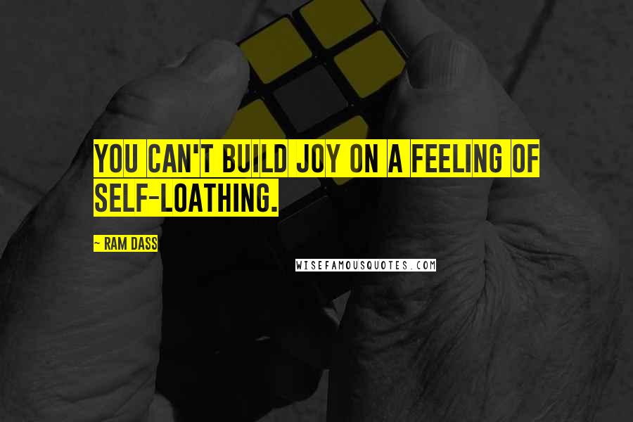 Ram Dass Quotes: You can't build joy on a feeling of self-loathing.