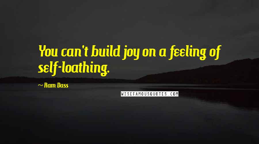 Ram Dass Quotes: You can't build joy on a feeling of self-loathing.