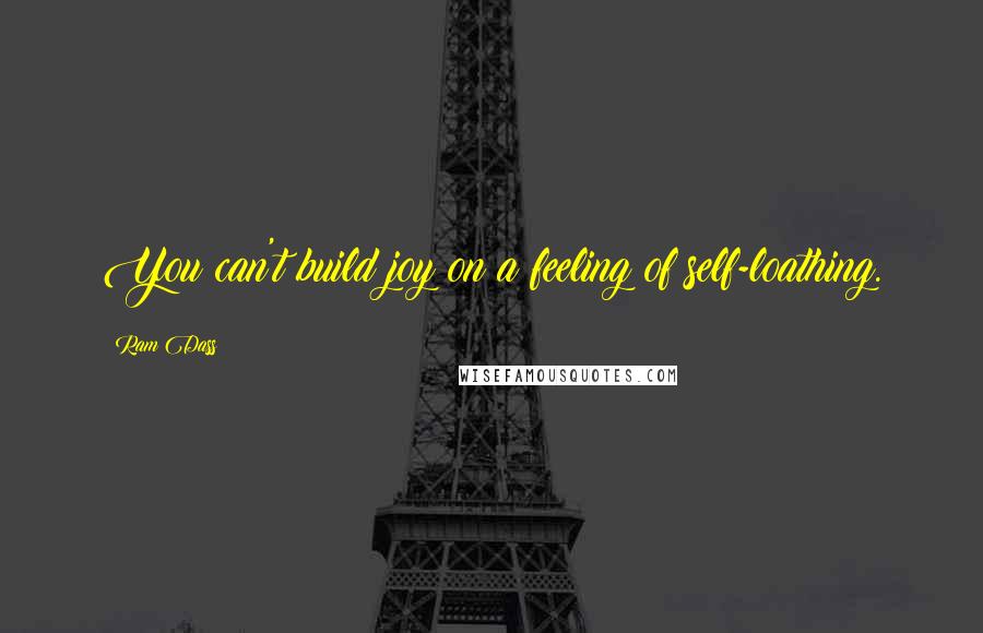 Ram Dass Quotes: You can't build joy on a feeling of self-loathing.