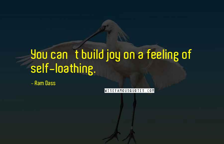 Ram Dass Quotes: You can't build joy on a feeling of self-loathing.