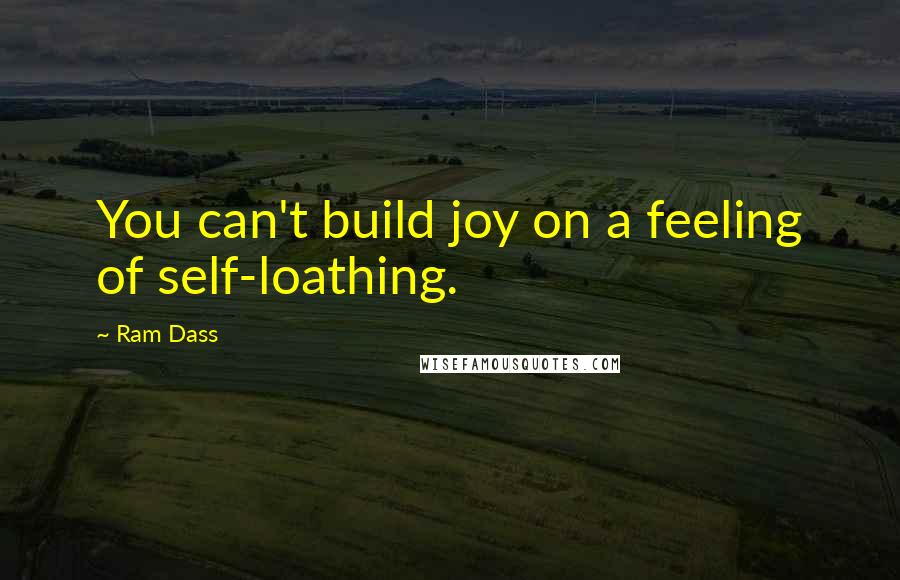 Ram Dass Quotes: You can't build joy on a feeling of self-loathing.