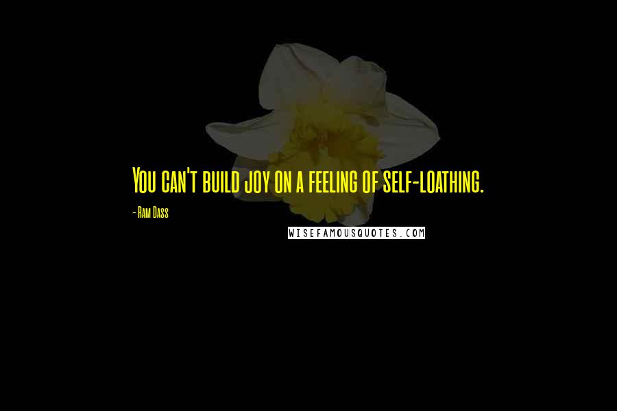 Ram Dass Quotes: You can't build joy on a feeling of self-loathing.