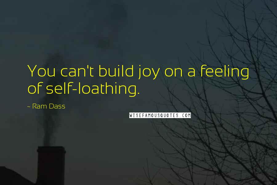 Ram Dass Quotes: You can't build joy on a feeling of self-loathing.