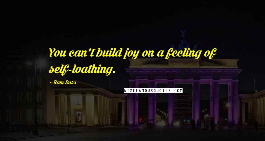 Ram Dass Quotes: You can't build joy on a feeling of self-loathing.