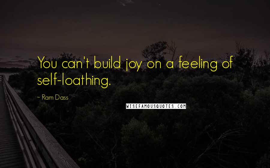 Ram Dass Quotes: You can't build joy on a feeling of self-loathing.