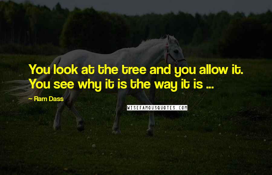 Ram Dass Quotes: You look at the tree and you allow it. You see why it is the way it is ...