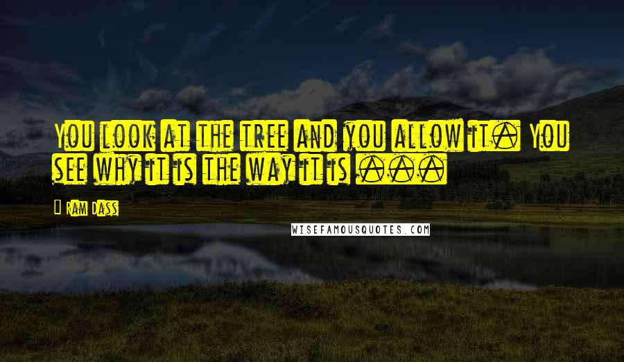 Ram Dass Quotes: You look at the tree and you allow it. You see why it is the way it is ...