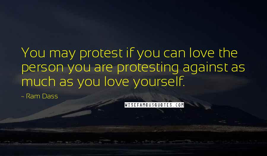 Ram Dass Quotes: You may protest if you can love the person you are protesting against as much as you love yourself.