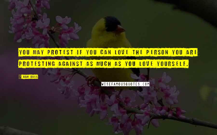 Ram Dass Quotes: You may protest if you can love the person you are protesting against as much as you love yourself.