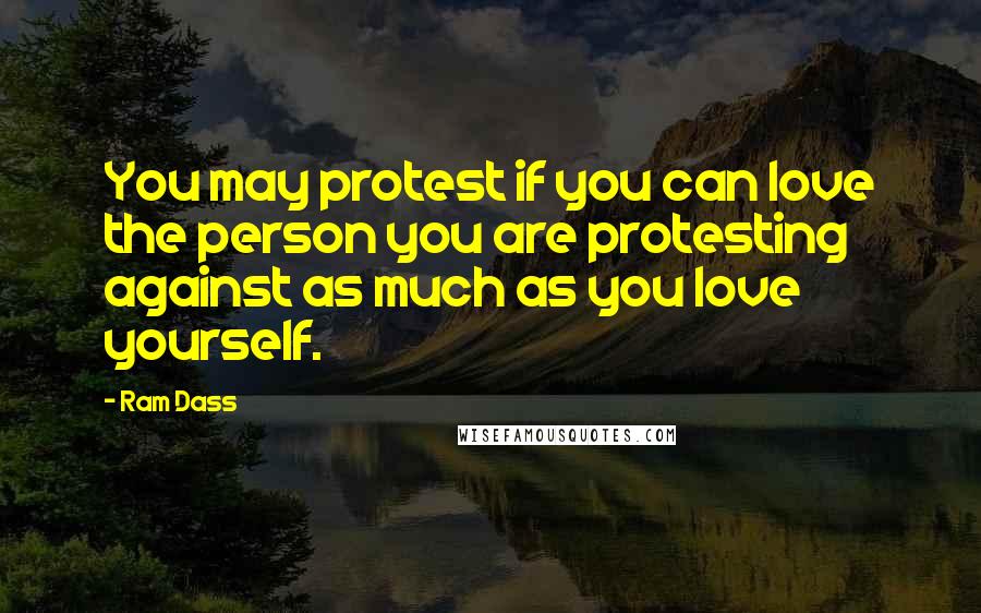 Ram Dass Quotes: You may protest if you can love the person you are protesting against as much as you love yourself.