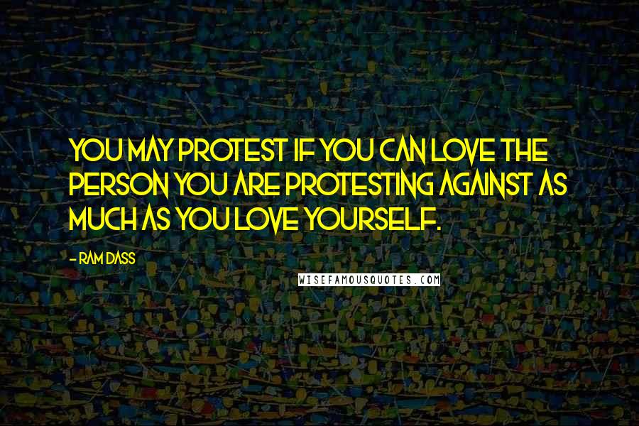 Ram Dass Quotes: You may protest if you can love the person you are protesting against as much as you love yourself.