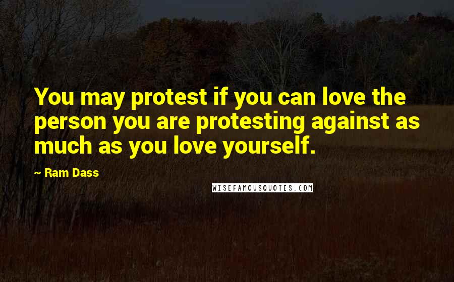 Ram Dass Quotes: You may protest if you can love the person you are protesting against as much as you love yourself.