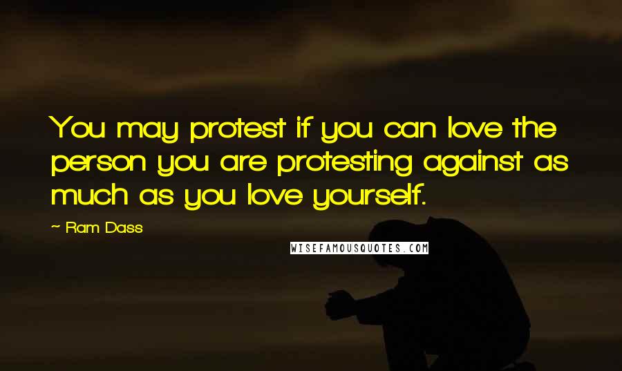 Ram Dass Quotes: You may protest if you can love the person you are protesting against as much as you love yourself.