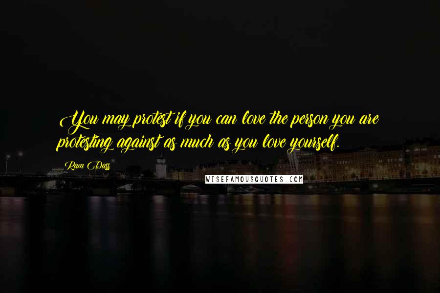 Ram Dass Quotes: You may protest if you can love the person you are protesting against as much as you love yourself.