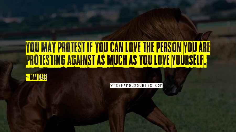 Ram Dass Quotes: You may protest if you can love the person you are protesting against as much as you love yourself.