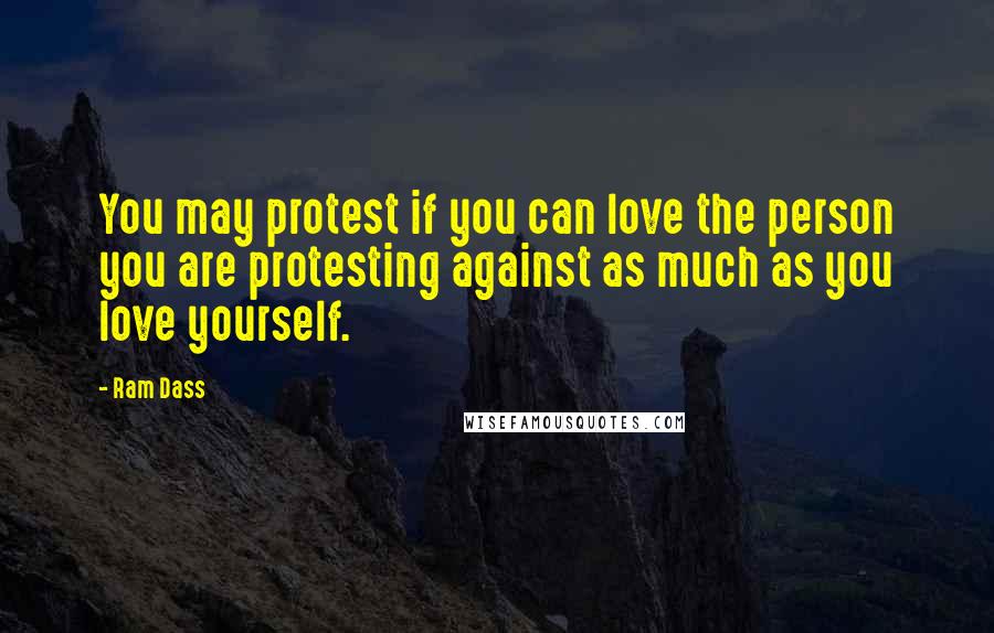 Ram Dass Quotes: You may protest if you can love the person you are protesting against as much as you love yourself.