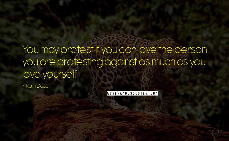 Ram Dass Quotes: You may protest if you can love the person you are protesting against as much as you love yourself.