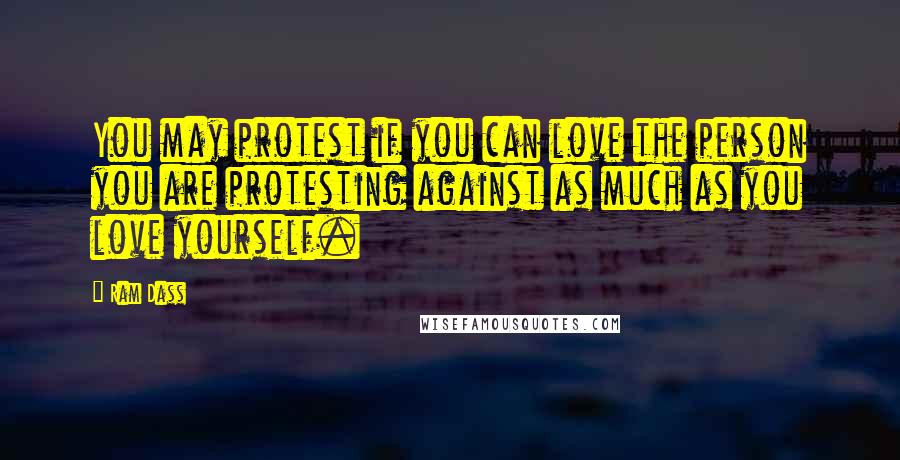 Ram Dass Quotes: You may protest if you can love the person you are protesting against as much as you love yourself.