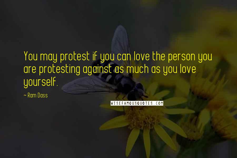 Ram Dass Quotes: You may protest if you can love the person you are protesting against as much as you love yourself.