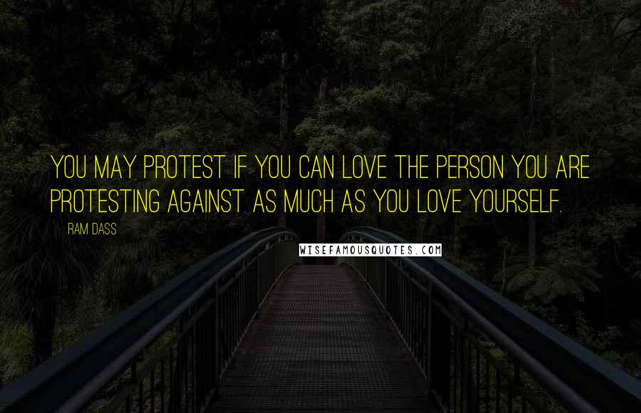 Ram Dass Quotes: You may protest if you can love the person you are protesting against as much as you love yourself.