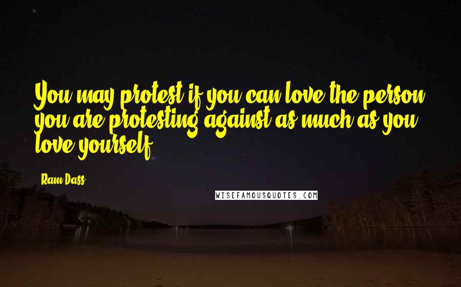 Ram Dass Quotes: You may protest if you can love the person you are protesting against as much as you love yourself.