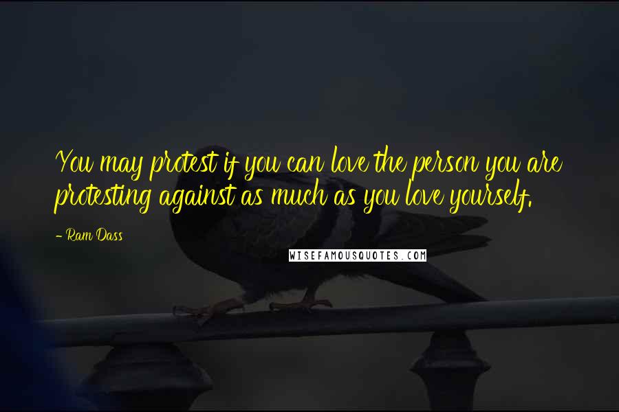 Ram Dass Quotes: You may protest if you can love the person you are protesting against as much as you love yourself.