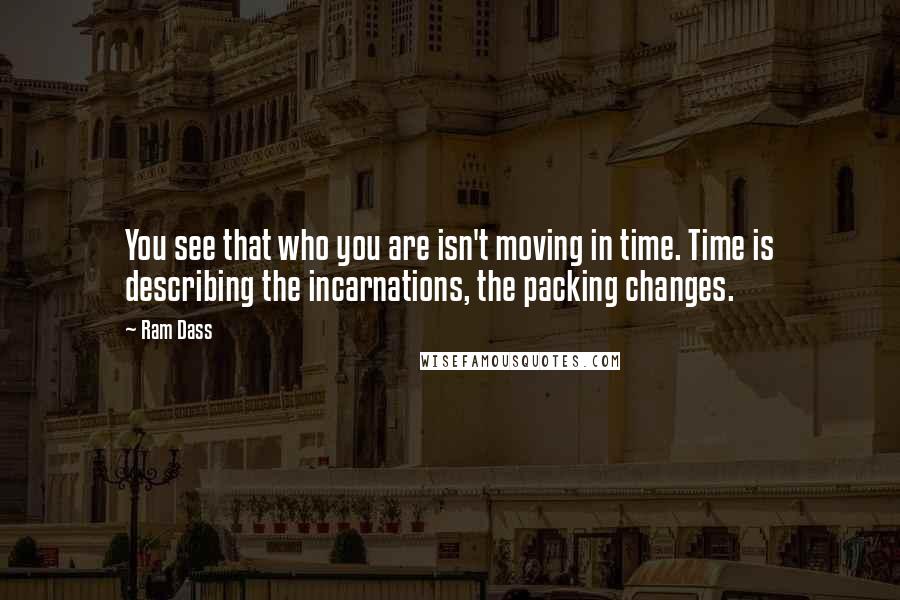 Ram Dass Quotes: You see that who you are isn't moving in time. Time is describing the incarnations, the packing changes.