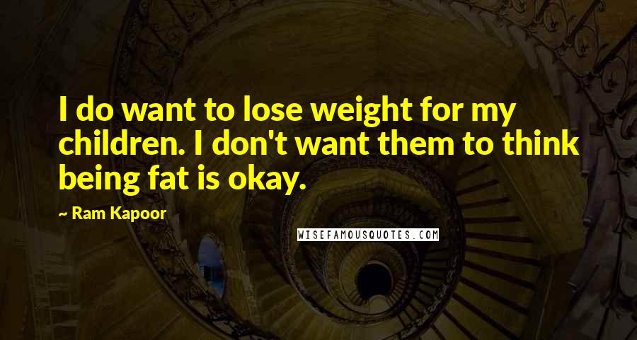 Ram Kapoor Quotes: I do want to lose weight for my children. I don't want them to think being fat is okay.