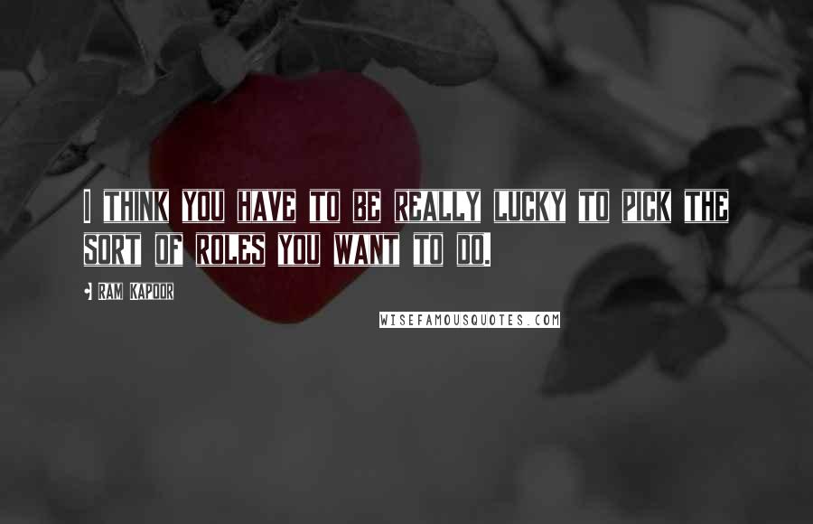 Ram Kapoor Quotes: I think you have to be really lucky to pick the sort of roles you want to do.