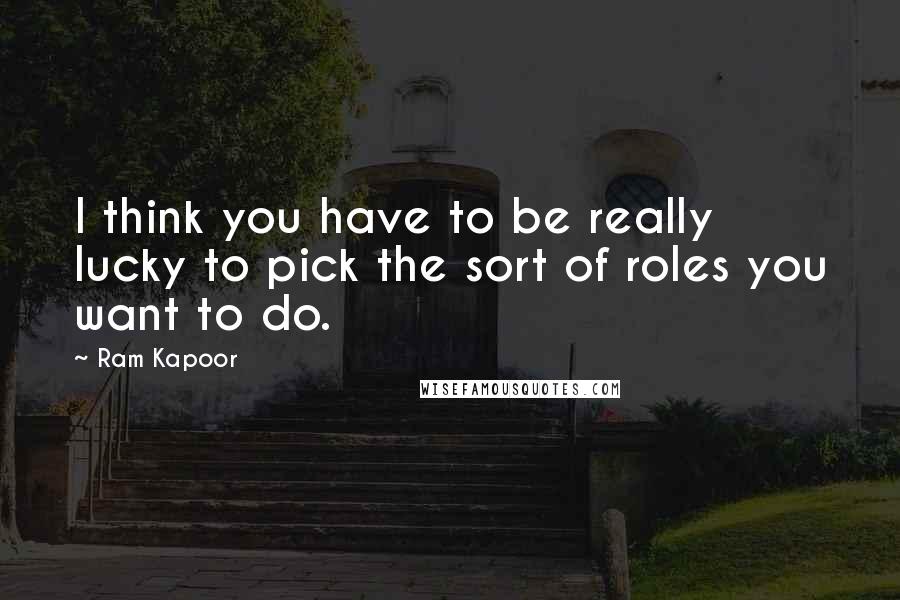 Ram Kapoor Quotes: I think you have to be really lucky to pick the sort of roles you want to do.