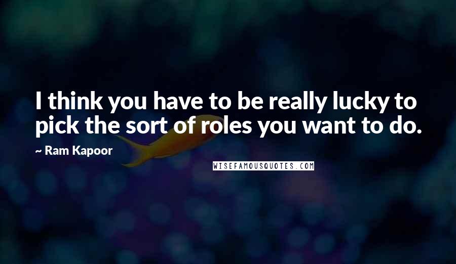 Ram Kapoor Quotes: I think you have to be really lucky to pick the sort of roles you want to do.