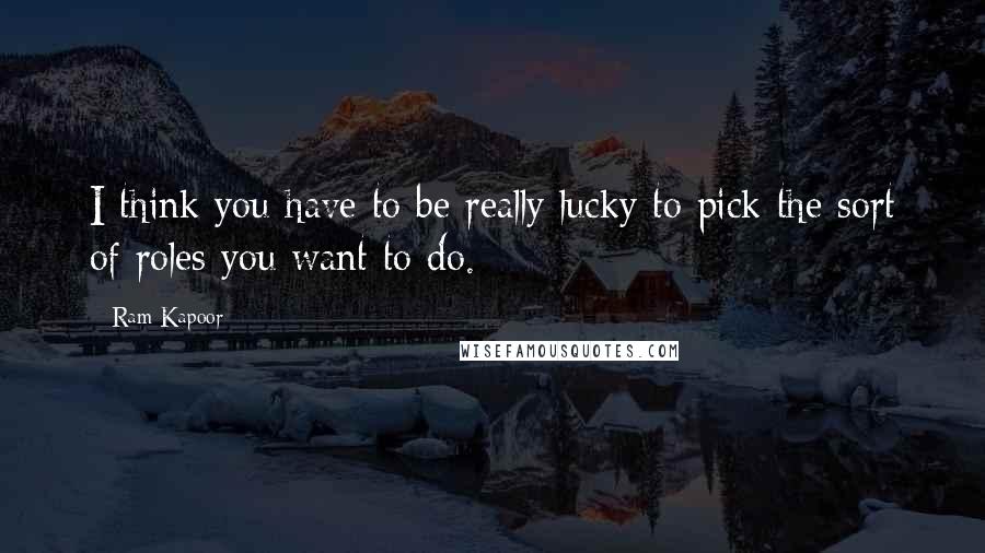 Ram Kapoor Quotes: I think you have to be really lucky to pick the sort of roles you want to do.