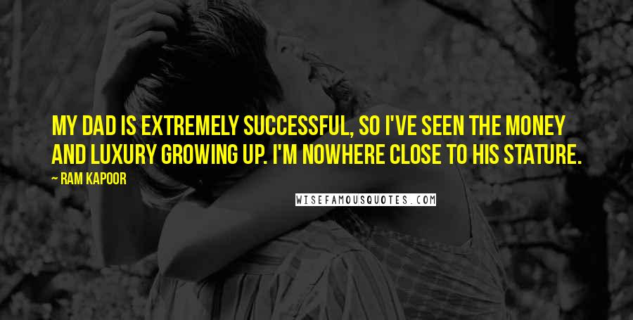 Ram Kapoor Quotes: My dad is extremely successful, so I've seen the money and luxury growing up. I'm nowhere close to his stature.