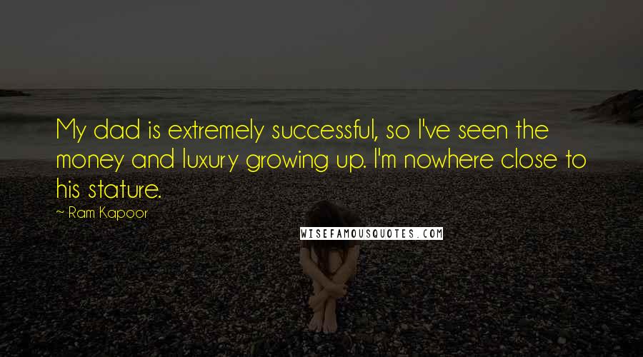 Ram Kapoor Quotes: My dad is extremely successful, so I've seen the money and luxury growing up. I'm nowhere close to his stature.