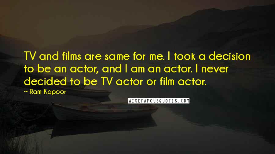 Ram Kapoor Quotes: TV and films are same for me. I took a decision to be an actor, and I am an actor. I never decided to be TV actor or film actor.