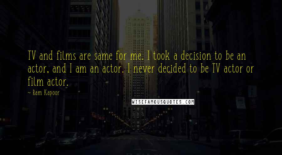 Ram Kapoor Quotes: TV and films are same for me. I took a decision to be an actor, and I am an actor. I never decided to be TV actor or film actor.