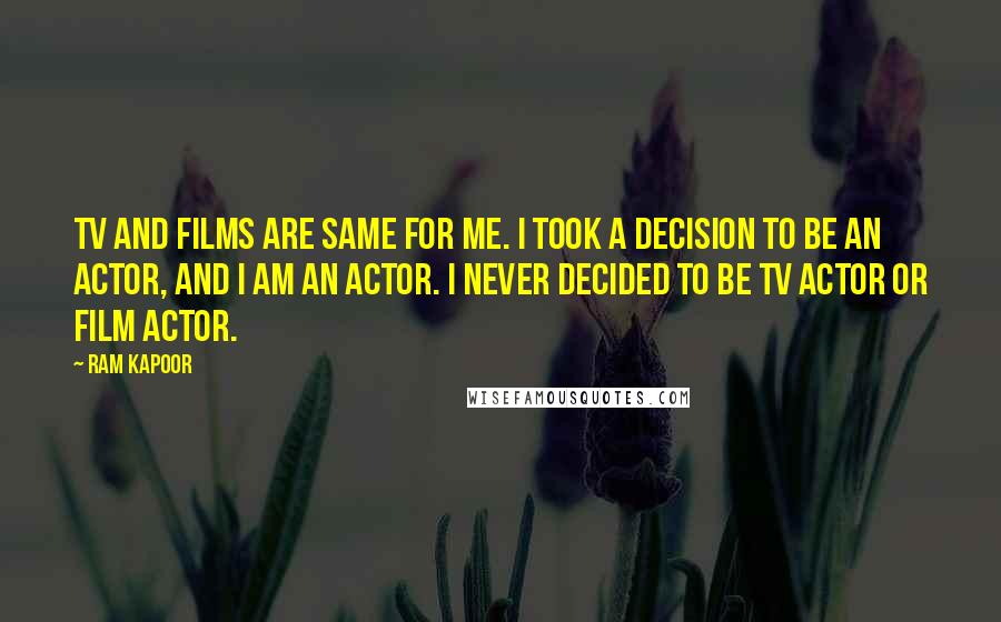 Ram Kapoor Quotes: TV and films are same for me. I took a decision to be an actor, and I am an actor. I never decided to be TV actor or film actor.