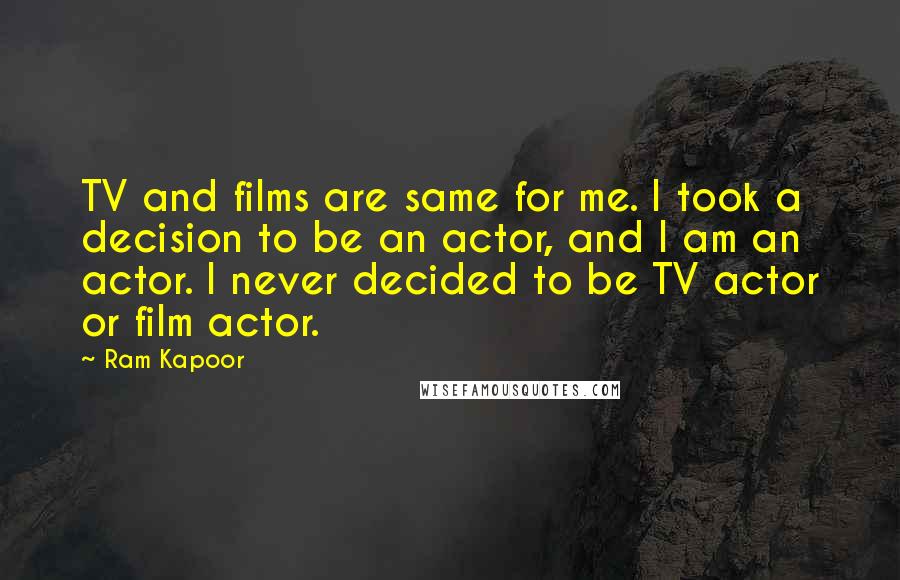 Ram Kapoor Quotes: TV and films are same for me. I took a decision to be an actor, and I am an actor. I never decided to be TV actor or film actor.