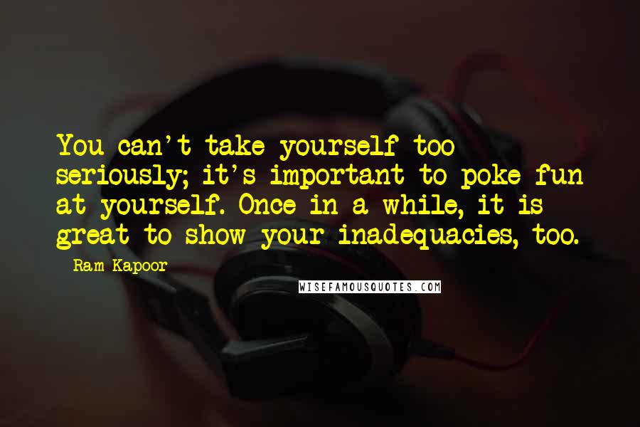 Ram Kapoor Quotes: You can't take yourself too seriously; it's important to poke fun at yourself. Once in a while, it is great to show your inadequacies, too.