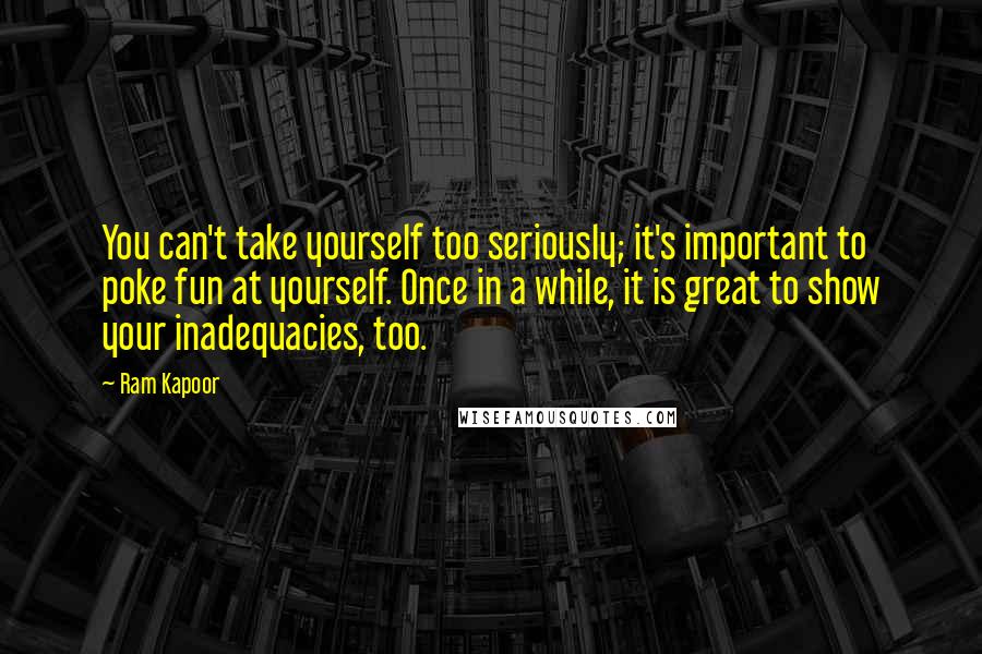 Ram Kapoor Quotes: You can't take yourself too seriously; it's important to poke fun at yourself. Once in a while, it is great to show your inadequacies, too.