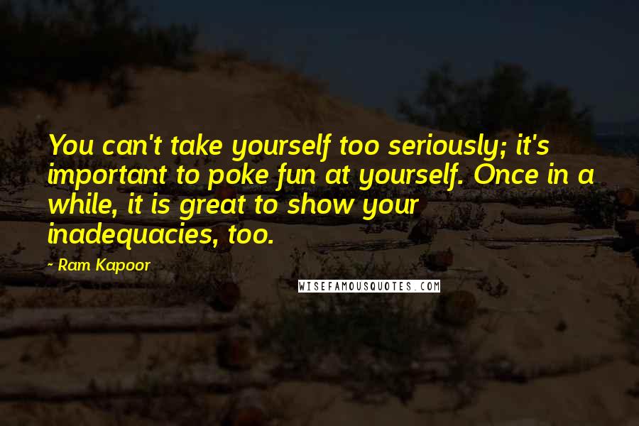 Ram Kapoor Quotes: You can't take yourself too seriously; it's important to poke fun at yourself. Once in a while, it is great to show your inadequacies, too.