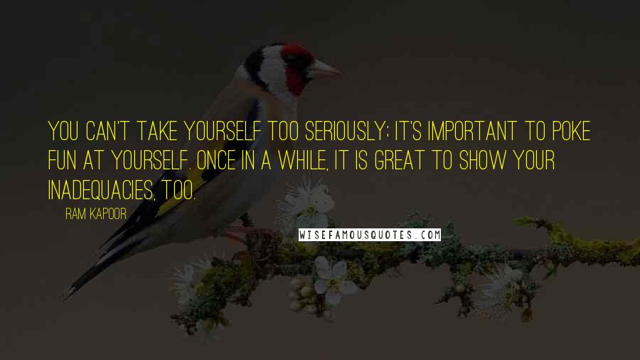 Ram Kapoor Quotes: You can't take yourself too seriously; it's important to poke fun at yourself. Once in a while, it is great to show your inadequacies, too.